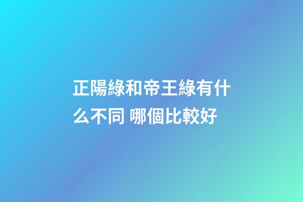 正陽綠和帝王綠有什么不同 哪個比較好